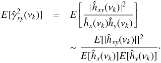 \appendix \setcounter{section}{3} \begin{eqnarray} \nonumber {E}[\hat{\gamma}^2_{xy}(\nu_k)] &=& {E}\left[\frac{|\hat{h}_{xy}(\nu_k)|^2}{\hat{h}_x(\nu_k)\hat{h}_y(\nu_k)}\right] \\ \label{eqc7} &&\sim\frac{{E}[|\hat{h}_{xy}(\nu_k)|]^2}{{E}[\hat{h}_x(\nu_k)]{E}[\hat{h}_y(\nu_k)]}\cdot \end{eqnarray}