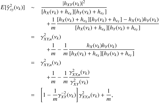 \appendix \setcounter{section}{3} \begin{eqnarray} \nonumber {E}[\hat{\gamma}^2_{xy}(\nu_k)] &\sim&\frac{|h_{XY}(\nu_k)|^2}{[h_X(\nu_k)+h_{\epsilon_X}][h_Y(\nu_k)+h_{\epsilon_Y}]} \\ \nonumber && \quad +\frac{1}{m}\frac{[h_X(\nu_k)+h_{\epsilon_X}][h_Y(\nu_k)+h_{\epsilon_Y}]-h_X(\nu_k)h_Y(\nu_k)}{[h_X(\nu_k)+h_{\epsilon_X}][h_Y(\nu_k)+h_{\epsilon_Y}]} \\ \nonumber &=&\gamma^2_{XY,{n}}(\nu_k) \\ \nonumber && \quad +\frac{1}{m}-\frac{1}{m}\frac{h_X(\nu_k)h_Y(\nu_k)}{[h_X(\nu_k)+h_{\epsilon_X}][h_Y(\nu_k)+h_{\epsilon_Y}]} \\ \nonumber &=&\gamma^2_{XY,{n}}(\nu_k) \\ \nonumber && \quad +\frac{1}{m}-\frac{1}{m}\frac{\gamma^2_{XY,{n}}(\nu_k)}{\gamma^2_{XY}(\nu_k)} \\ \label{eqc8} &=&\left[1-\frac{1}{m}\gamma^{-2}_{XY}(\nu_k)\right]\gamma^2_{XY,{n}}(\nu_k)+\frac{1}{m}, \end{eqnarray}