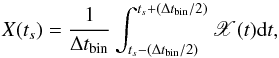 \begin{equation} X(t_s)=\frac{1}{\Delta t_{\mathrm{bin}}}\int_{t_s-(\Delta t_{\mathrm{bin}}/2)}^{t_s+(\Delta t_{\mathrm{bin}}/2)}\mathscr{X}(t)\mathrm{d}t, \label{eq7} \end{equation}