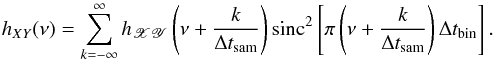 \begin{equation} h_{XY}(\nu)=\sum_{k=-\infty}^{\infty}h_{\mathscr{XY}}\left(\nu+\frac{k}{\Delta t_{\mathrm{sam}}}\right)\mathrm{sinc}^2\left[\pi\left(\nu+\frac{k}{\Delta t_{\mathrm{sam}}}\right)\Delta t_{\mathrm{bin}}\right]. \label{eq8} \end{equation}