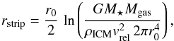 \begin{equation} r_\mathrm{strip} = \frac{r_0}{2}\,\ln \left( \frac{G M_\star M_\mathrm{gas}}{\rho_\mathrm{ICM}v_\mathrm{rel}^2\,2\pi r_0^4} \right), \label{eq:stripping_radius} \end{equation}