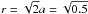 \hbox{$r = \sqrt{2}a= \sqrt{0.5}$}