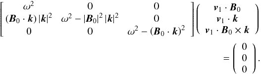 \begin{eqnarray*} \left[\!\! \begin{array}{ccc} \omega^2 \!& 0 \! & 0 \\ \left( { {\vec{B}}_0 \cdot {{\vec{k}}} } \right) \left| {{\vec{k}}} \right|^2 \! & \omega^2 - \left| {\vec{B}}_0 \right|^2 \left| {{\vec{k}}} \right|^2 \! & 0 \\ 0 \!& 0 \!& \omega^2 - {\left( {\vec{B}}_0 \cdot {{\vec{k}}} \right)^2}\end{array}\right] \left( \begin{array}{c} {{{\vec{v}}_1}}\cdot {\vec{B}}_{0} \\ {{{\vec{v}}_1}}\cdot {{\vec{k}}} \\ {{{\vec{v}}_1}}\cdot { {\vec{B}}_{0}\times{ {{\vec{k}}} }}\end{array}\right) \nonumber \\ = \left (\begin{array}{c} 0 \\ 0 \\ 0 \end{array}\right) . \end{eqnarray*}
