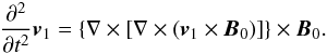 \begin{eqnarray} \frac{\partial^2 } {\partial t^2}{\vec{v}}_1 = \left\{ \nabla \times \left[\nabla \times \left( {\vec{v}}_1 \times {\vec{B}}_0 \right) \right] \right\} \times {\vec{B}}_0 . \label{10} \end{eqnarray}