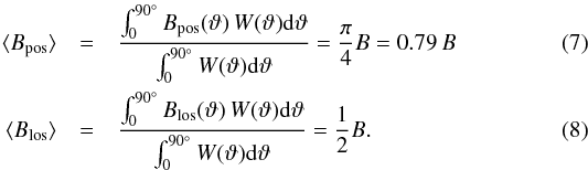 \begin{eqnarray} \langle{}B_{\rm{}pos}\rangle & =& \frac{ \int_0^{90^\circ}B_{\rm{}pos}(\vartheta)\,W(\vartheta)\d\vartheta }{ \int_0^{90^\circ}W(\vartheta)\d\vartheta } = \frac{\pi}{4} B = 0.79\, B \label{eq:bpos}\\ \langle{}B_{\rm{}los}\rangle & =& \frac{ \int_0^{90^\circ}B_{\rm{}los}(\vartheta)\,W(\vartheta)\d\vartheta }{ \int_0^{90^\circ}W(\vartheta)\d\vartheta } = \frac{1}{2} B . \label{eq:blos} \end{eqnarray}