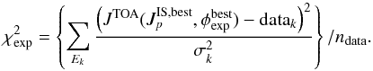 \begin{equation} \label{chi2_exp} \chi^2_{\rm exp} = \left\{ \sum_{E_k}\frac{\left(J^{\rm TOA}(J_p^{\rm IS, best},\phi_{\rm exp}^{\rm best})-{\rm data}_{k}\right)^2}{\sigma^2_{k}} \right\}/n_{\rm data} . \end{equation}