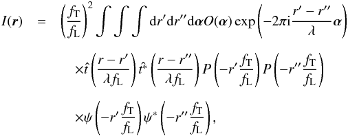 \begin{eqnarray} \label{eq:formal} I(\vec{r}) &=& \left(\frac{f_{\rm T}}{f_{\rm L}}\right)^2 \int \int \int {\rm d}r' {\rm d}r'' {\rm d}\vec{\alpha} O(\vec{\alpha}) \exp\left(-2\pi {\rm i} \frac{r'-r''}{\lambda} \vec{\alpha}\right) \nonumber \\[2mm] &&\quad \times \hat{t}\left(\frac{r-r'}{\lambda f_{\rm L}}\right) \hat{t^*}\left(\frac{r-r''}{\lambda f_{\rm L}}\right) P\left(-r'\frac{f_{\rm T}}{f_{\rm L}}\right) P\left(-r''\frac{f_{\rm T}}{f_{\rm L}}\right) \nonumber \\[2mm] &&\quad\times \psi\left(-r'\frac{f_{\rm T}}{f_{\rm L}}\right) \psi^*\left(-r''\frac{f_{\rm T}}{f_{\rm L}}\right) , \end{eqnarray}