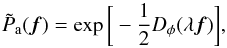 \begin{equation} \tilde{P}_{\rm a}(\vec{f})= \exp\bigg[-\frac{1}{2} D_{\phi}(\lambda \vec{f})\bigg] \label{eq2} , \end{equation}