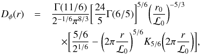 \begin{eqnarray} D_{\phi}(r)&=& \frac{\Gamma(11/6)}{2^{-1/6}\pi^{8/3}} \bigg[\frac{24}{5}\Gamma(6/5)\bigg]^{5/6}\bigg(\frac{r_{0}}{{{\cal L}_0}}\bigg)^{-5/3} \nonumber \\ &&\quad\times\bigg[\frac{5/6}{2^{1/6}}-\bigg(2\pi\frac{r}{{{\cal L}_0}}\bigg)^{5/6} {K}_{5/6}\bigg(2\pi\frac{r}{{{\cal L}_0}}\bigg)\bigg] \label{eq7} , \end{eqnarray}