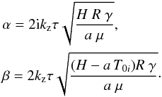 \begin{eqnarray*} &&\alpha=2{\rm i} k_\mathrm{z} \tau\sqrt{\frac{H\;R\;\gamma}{a\;\mu}},\\ &&\beta=2 k_\mathrm{z} \tau\sqrt{\frac{(H-a\,T_{0i})R\;\gamma}{a\;\mu}}\cdot \end{eqnarray*}
