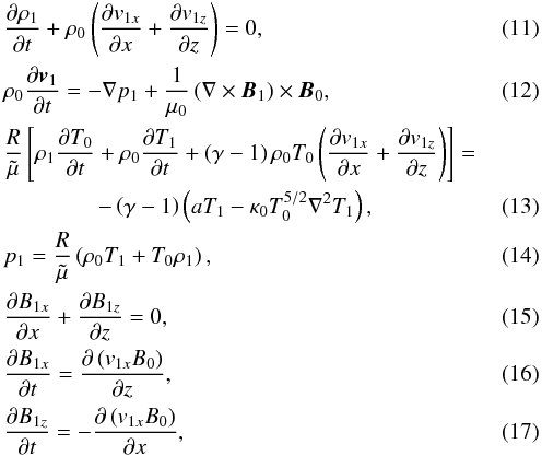 \begin{eqnarray} &&\frac{\partial \rho_1}{\partial t} + \rho_0\left(\frac{\partial v_{1x}}{\partial x}+\frac{\partial v_{1z}}{\partial z}\right) =0, \label{conti} \\ &&\rho_0\frac{\partial \vec v_1}{\partial t} =-\nabla p_1 +\frac{1}{\mu_0}\left(\nabla \times \vec B_1\right) \times \vec B_0, \\ &&\frac{R}{\tilde \mu}\left[\rho_1\frac{\partial T_0}{\partial t}+\rho_0 \frac{\partial T_1}{\partial t} + \left(\gamma - 1\right) \rho_0 T_0 \left(\frac{\partial v_{1x}}{\partial x}+\frac{\partial v_{1z}}{\partial z}\right) \right] = \nonumber \\ && \,\qquad \qquad -\left(\gamma - 1\right) \left(aT_1-\kappa_0 T_0^{5/2}\nabla^2 T_1\right), \\ &&p_1 = \frac{R}{\tilde \mu} \left(\rho_0 T_1+T_0 \rho_1\right), \\ &&\frac{\partial B_{1x}}{\partial x} + \frac{\partial B_{1z}}{\partial z} = 0, \\ &&\frac{\partial B_{1x}}{\partial t} = \frac{\partial \left(v_{1x} B_0\right)}{\partial z}, \\ &&\frac{\partial B_{1z}}{\partial t} = -\frac{\partial \left(v_{1x} B_0\right)}{\partial x}, \label{induz} \end{eqnarray}