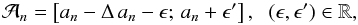 \begin{eqnarray*} \displaystyle \mathcal{A}_{{n}} = \left [a_{n} - \Delta\, a_{ n} - \epsilon;\, a_{n} + \epsilon^\prime \right]\mbox{,}~~~\mbox{} (\epsilon, \epsilon^\prime) \in \mathbb{R,} \end{eqnarray*}