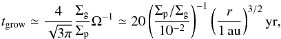 \begin{equation} t_{\rm grow} \simeq \frac{4}{\sqrt{3\pi}} \frac{\sigg}{\sigp} \Omega^{-1} \simeq 20 \left(\frac{\sigp/\sigg}{10^{-2}}\right)^{-1} \left(\frac{r}{1\,\au}\right)^{3/2}{\rm yr}, \label{eq:t_grow} \end{equation}
