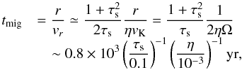 \begin{equation} \begin{array}{ll} t_{\rm mig} & {\displaystyle = \frac{r}{\v_r} \simeq \frac{1+\st^2}{2\st}\frac{r}{\eta \vk} = \frac{1+\st^2}{\st} \frac{1}{2\eta\Omega} }\\ & {\displaystyle \quad \sim 0.8 \times 10^3 \left(\frac{\st}{0.1}\right)^{-1} \left(\frac{\eta}{10^{-3}}\right)^{-1} {\rm yr}, } \end{array} \label{eq:t_mig} \end{equation}