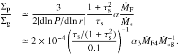 \begin{equation} \begin{array}{ll} {\displaystyle \frac{\sigp}{\sigg}} & {\displaystyle \simeq \frac{3}{2 | {\rm d}\!\ln P/{\rm d}\!\ln r |}\frac{1+\st^2}{\st} \alpha \frac{\dot{M}_{\rm F}}{\dot{M}_*}}\\ & {\displaystyle \simeq 2 \times 10^{-4} \left(\frac{\st/(1+\st^2)}{0.1}\right)^{-1} \alpha_3 \dot{M}_{\rm F4} \dot{M}_{*8}^{-1}.} \end{array} \label{eq:solid_to_gas} \end{equation}