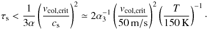 \begin{equation} \st < \frac{1}{3\alpha}\left(\frac{\v_{\rm col,crit}}{c_{\rm s}}\right)^2 \simeq 2 \alpha_3^{-1} \left(\frac{\v_{\rm col,crit}}{50{\rm \,m/s}}\right)^2 \left(\frac{T}{150{\rm \,K}}\right)^{-1}\cdot \end{equation}