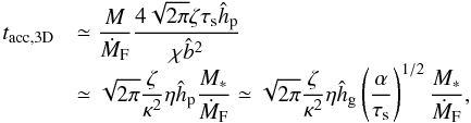 \begin{equation} \begin{array}{ll} t_{\rm acc,3D} & {\displaystyle \simeq \frac{M}{\dot{M}_{\rm F}} \frac{4 \sqrt{2\pi} \zeta \st \hhp}{\chi \hat{b}^2} }\\ & {\displaystyle \simeq \sqrt{2\pi} \frac{\zeta}{\kappa^2} \eta \hhp \frac{M_*}{\dot{M}_{\rm F}} \simeq \sqrt{2\pi} \frac{\zeta}{\kappa^2} \eta \hhg \left(\frac{\alpha}{\st}\right)^{1/2}\frac{M_*}{\dot{M}_{\rm F}},} \end{array} \label{eq:t_acc_3D} \end{equation}
