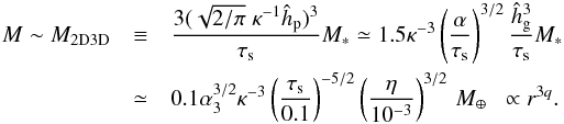 \begin{eqnarray} M \sim M_{\rm 2D3D} &\equiv& \frac{3 (\sqrt{2/\pi} \; \kappa^{-1} \hhp)^3}{\st} M_* \simeq 1.5 \kappa^{-3} \left(\frac{\alpha}{\st}\right)^{3/2}\frac{\hhg^3}{\st}M_*\notag \\ & \simeq & 0.1 \alpha_3^{3/2} \kappa^{-3} \left(\frac{\st}{0.1}\right)^{-5/2} \left(\frac{\eta}{10^{-3}}\right)^{3/2} \,\mearth \; \; \propto r^{3q}. \label{eq:M2D3D} \end{eqnarray}