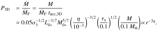 \begin{equation} \begin{array}{ll} P_{\rm 3D} & {\displaystyle = \frac{\dot{M}}{\dot{M}_{\rm F}}= \frac{M}{\dot{M}_{\rm F} \; t_{\rm acc,3D}} } \\ & {\displaystyle \simeq 0.05 \alpha_3^{-1/2} L_{0*}^{-3/7}M_{0*}^{5/7} \left(\frac{\eta}{10^{-3}}\right)^{-3/2} \left(\frac{\st}{0.1}\right)^{1/2} \left(\frac{M}{0.1\,\mearth}\right) \! \propto\! r^{-3q}.} \end{array} \label{eq:P3D} \end{equation}