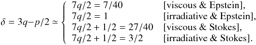 \begin{equation} \delta = 3q-p/2 \simeq \left\{ \begin{array}{ll} 7q/2 = 7/40 & [\mbox{viscous \& Epstein}], \\ 7q/2 = 1 & [\mbox{irradiative \& Epstein}], \\ 7q/2 + 1/2 = 27/40 & [\mbox{viscous \& Stokes}], \\ 7q/2 + 1/2 = 3/2 & [\mbox{irradiative \& Stokes}] . \end{array} \right. \end{equation}