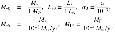 \begin{eqnarray} M_{*0} &\equiv& \frac{M_*}{1\,\msol},\; \; L_{*0} \equiv \frac{L_*}{1\,\lsol},\; \; \alpha_3 \equiv \frac{\alpha}{10^{-3}}, \; \; \notag\\ \dot{M}_{*8} &\equiv& \frac{\dot{M}_*}{10^{-8}\,\msol/{\rm yr}}, \; \; \dot{M}_{\rm F4} \equiv \frac{\dot{M}_{\rm F}}{10^{-4}\,\mearth/{\rm yr}}\cdot \end{eqnarray}