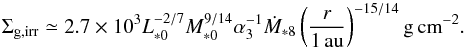\begin{equation} \Sigma_{\rm g,irr} \simeq 2.7 \times 10^3 L_{*0}^{-2/7}M_{*0}^{9/14} \alpha_3^{-1} \dot{M}_{*8} \left(\frac{r}{1\,\au}\right)^{-15/14}{\rm g\,cm}^{-2}. \label{eq:Sigma_irr} \end{equation}