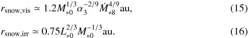 \begin{eqnarray} &&r_{\rm snow,vis} \simeq 1.2 M_{*0}^{1/3} \alpha_3^{-2/9} \dot{M}_{*8}^{4/9}\au, \label{eq:r_snow_vis} \\[2mm] &&r_{\rm snow,irr} \simeq 0.75 L_{*0}^{2/3}M_{*0}^{-1/3}\au. \label{eq:r_snow_irr} \end{eqnarray}