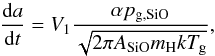 \begin{equation} {\mathrm{d}a\over\mathrm{d}t}=V_1{\alpha p_{\rm g,SiO}\over \sqrt{2\pi A_{\rm SiO}m_{\rm H}kT_{\rm g}}} \label{EqPartGrow} , \end{equation}