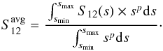 \begin{equation} S_{12}^{\mathrm{avg}} = \cfrac{\int_{s_{\mathrm{min}}}^{s_{\mathrm{max}}} S_{12}(s) \times s^p \mathrm{d}s}{\int_{s_{\mathrm{min}}}^{s_{\mathrm{max}}} s^p \mathrm{d}s}\,\cdot \end{equation}