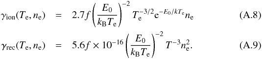 \appendix \setcounter{section}{1} \begin{eqnarray} \gamma_{\rm ion}(T_{\rm e}, n_{\rm e})&=& 2.7 f\left (\frac{E_0}{k_{\rm B} T_{\rm e}}\right)^{-2} T_{\rm e}^{-3/2} {\rm e}^{-E_0/kT_{\rm e}} n_{\rm e} \\ \gamma_{\rm rec}(T_{\rm e}, n_{\rm e}) &=& 5.6 f \times 10^{-16} \left( \frac{E_0}{k_{\rm B} T_{\rm e}} \right)^{-2} T^{-3} n_{\rm e}^2. \end{eqnarray}