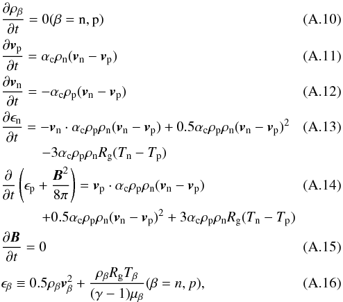 \appendix \setcounter{section}{1} \begin{eqnarray} && \frac{\partial \rho_\beta}{\partial t}= 0 (\beta={\rm n,p})\\ && \frac{\partial{\vec v}_{\rm p}}{\partial t} = \alpha_{\rm c} \rho_{\rm n} ({\vec v}_{\rm n}-{\vec v}_{\rm p}) \\ && \frac{\partial{\vec v}_{\rm n}}{\partial t}= -\alpha_{\rm c} \rho_{\rm p}({\vec v}_{\rm n}-{\vec v}_{\rm p}) \\ && \frac{\partial\epsilon_{\rm n}}{\partial t} = -{\vec v}_{\rm n}\cdot \alpha_{\rm c}\rho_{\rm p} \rho_{\rm n}({\vec v}_{\rm n}-{\vec v}_{\rm p})+0.5\alpha_{\rm c} \rho_{\rm p} \rho_{\rm n}({\vec v}_{\rm n}-{\vec v}_{\rm p})^2\\ &&\hspace*{10mm}-3\alpha_{\rm c} \rho_{\rm p}\rho_{\rm n}R_{\rm g}(T_{\rm n}-T_{\rm p})\nonumber\\ && \frac{\partial}{\partial t}\left(\epsilon_{\rm p}+\frac{{\vec B}^2}{8\pi}\right) = {\vec v}_{\rm p}\cdot \alpha_{\rm c}\rho_{\rm p} \rho_{\rm n}({\vec v}_{\rm n}-{\vec v}_{\rm p})\\ &&\hspace*{10mm}+0.5\alpha_{\rm c} \rho_{\rm p} \rho_{\rm n}({\vec v}_{\rm n}-{\vec v}_{\rm p})^2+3\alpha_{\rm c} \rho_{\rm p} \rho_{\rm n} R_{\rm g} (T_{\rm n}-T_{\rm p})\nonumber\\ && \frac{\partial {\vec B}}{\partial t} = 0\\ && \epsilon_\beta \equiv 0.5 \rho_\beta {\vec v}_\beta^2 +\frac{\rho_\beta R_{\rm g} T_\beta}{(\gamma-1)\mu_\beta} (\beta ={n,p}), \end{eqnarray}