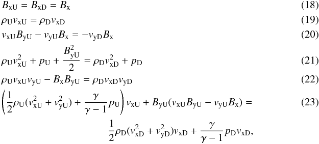 \begin{eqnarray} &&B_{\rm xU}=B_{\rm xD}=B_{\rm x}\\ \label{cont}&&\rho_{\rm U}v_{\rm xU}=\rho_{\rm D}v_{\rm xD} \\ \label{ind}&&v_{\rm xU}B_{\rm yU}-v_{\rm yU}B_{\rm x}=-v_{\rm yD}B_{\rm x}\\ \label{x_mom}&&\rho_{\rm U}v_{\rm xU}^2+p_{\rm U}+\frac{B_{\rm yU}^2}{2}=\rho_{\rm D}v_{\rm xD}^2+p_{\rm D}\\ \label{y_mom}&&\rho_{\rm U}v_{\rm xU}v_{\rm yU}-B_{\rm x}B_{\rm yU}=\rho_{\rm D}v_{\rm xD}v_{\rm yD}\\ &&\left(\frac{1}{2}\rho_{\rm U}(v_{\rm xU}^2+v_{\rm yU}^2)+\frac{\gamma}{\gamma-1}p_{\rm U}\right) v_{\rm xU}+B_{\rm yU}(v_{\rm xU}B_{\rm yU}-v_{\rm yU}B_{\rm x})= \qquad\qquad\qquad \\ &&\qquad\qquad\qquad\qquad\qquad \frac{1}{2}\rho_{\rm D}(v_{\rm xD}^2+v_{\rm yD}^2)v_{\rm xD}+\frac{\gamma}{\gamma-1}p_{\rm D}v_{\rm xD}\nonumber, \end{eqnarray}