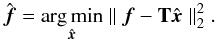 \begin{equation} \hat{\bm{f}} = \argmin_{\hat{\bm{x}}} \parallel \bm{f} - \mathbf{T} \hat{\bm{x}} \parallel_2^2 . \label{eq:LS} \end{equation}