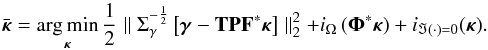 \begin{equation} \bar{\bm{\kappa}} = \argmin_{\bm{\kappa}} \frac{1}{2} \parallel \Sigma^{-\frac{1}{2}}_{\gamma} \left[\bm{\gamma} - \mathbf{T} \mathbf{P} \mathbf{F}^* \bm{\kappa} \right] \parallel_2^2 + i_{\Omega}\left( \bm{\Phi}^* \bm{\kappa} \right) + i_{\Im(\cdot) = 0}(\bm{\kappa}) . \end{equation}