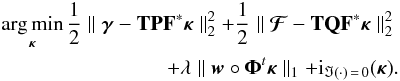 \begin{eqnarray} \argmin_{\bm{\kappa}} \frac{1}{2} \parallel \bm{\gamma} - \mathbf{T} \mathbf{P} \mathbf{F}^* \bm{\kappa} \parallel_2^2 + \frac{1}{2}\parallel \bm{\mathcal{F}} - \mathbf{T} \mathbf{Q} \mathbf{F}^* \bm{\kappa} \parallel_2^2 \nonumber\\ + \lambda \parallel \bm{w} \circ \bm{\Phi}^t \bm{\kappa} \parallel_1 + {\rm i}_{\Im(\cdot) \,=\, 0}(\bm{\kappa}) . \end{eqnarray}
