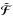 \hbox{$\tilde{\bm{\mathcal{F}}}$}