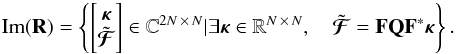 \begin{equation} \mathrm{Im}(\mathbf{R}) = \left\lbrace \left[\begin{matrix} \bm{\kappa} \\ \tilde{\bm{\mathcal{F}}} \end{matrix} \right] \in \mathbb{C}^{2 N \,\times\, N} | \exists \bm{\kappa} \in \mathbb{R}^{N \, \times\, N}, \quad \tilde{\bm{\mathcal{F}}} = \mathbf{F} \mathbf{Q} \mathbf{F}^* \bm{\kappa} \right\rbrace. \label{eq:image_of_R} \end{equation}