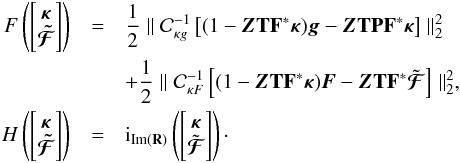 \appendix \setcounter{section}{1} \begin{eqnarray} F\left(\left[\begin{matrix} \bm{\kappa} \\ \bm{\tilde{\mathcal{F}}} \end{matrix}\right] \right) & = & \frac{1}{2} \parallel \mathcal{C}_{\kappa g}^{-1} \left[(1 - \bm{Z} \mathbf{T} \mathbf{F}^* \bm{\kappa}) \bm{g} - \bm{Z}\mathbf{T} \mathbf{P} \mathbf{F}^* \bm{\kappa} \right] \parallel_2^2 \nonumber \\ && + \frac{1}{2} \parallel \mathcal{C}_{\kappa F}^{-1} \left[(1 - \bm{Z} \mathbf{T} \mathbf{F}^* \bm{\kappa}) \bm{F} - \bm{Z} \mathbf{T} \mathbf{F}^* \tilde{\bm{\mathcal{F}}} \right] \parallel_2^2 , \nonumber \\ H\left(\left[\begin{matrix} \bm{\kappa} \\ \bm{\tilde{\mathcal{F}}} \end{matrix}\right] \right) &= & {\rm i}_{\mathrm{Im}(\mathbf{R})}\left( \left[\begin{matrix} \bm{\kappa} \\ \tilde{\bm{\mathcal{F}}} \end{matrix} \right] \right) \nonumber\cdot \end{eqnarray}