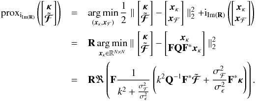 \appendix \setcounter{section}{1} \begin{eqnarray} \prox_{{\rm i}_{\mathrm{Im}(\mathbf{R})}}\left(\left[\begin{matrix} \bm{\kappa} \\ \tilde{\bm{\mathcal{F}}} \end{matrix} \right] \right) &=& \argmin_{(\bm{x}_{\kappa}, \bm{x}_{\mathcal{F}})} \frac{1}{2} \parallel \left[\begin{matrix} \bm{\kappa} \nonumber \\ \tilde{\bm{\mathcal{F}}} \end{matrix} \right] - \left[\begin{matrix} \bm{x}_{\kappa} \\ \bm{x}_{\mathcal{F}} \end{matrix} \right] \parallel_2^2 +{\rm i}_{\mathrm{Im}(\mathbf{R})} \left( \left[\begin{matrix} \bm{x}_{\kappa} \\ \bm{x}_{\mathcal{F}} \end{matrix} \right] \right) \\ &=& \mathbf{R} \argmin_{\bm{x}_{\kappa} \in \mathbb{R}^{N \times N}} \parallel \left[\begin{matrix} \bm{\kappa} \\ \tilde{\bm{\mathcal{F}}} \end{matrix} \right] - \left[\begin{matrix} \bm{x}_{\kappa} \\ \mathbf{F} \mathbf{Q} \mathbf{F}^* \bm{x}_{\kappa} \end{matrix} \right] \parallel_2^2\nonumber \\ & = &\mathbf{R} \Re \left( \mathbf{F} \frac{1}{k^2 + \frac{\sigma_\mathcal{F}^2}{\sigma_\epsilon^2}} \left( k^2 \mathbf{Q}^{-1} \mathbf{F}^* \tilde{\bm{\mathcal{F}}} + \frac{\sigma_\mathcal{F}^2}{\sigma_\epsilon^2} \mathbf{F}^* \bm{\kappa} \right) \right)\nonumber . \end{eqnarray}