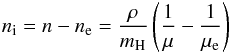 \begin{eqnarray} n_{\rm i} = n-n_{\rm e} = \frac{\rho} {m_{\rm H} } \left(\frac{1}{\mu} - \frac{1}{\mu_{\rm e}}\right) \end{eqnarray}