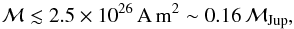 \begin{equation} \mathcal{M} \lesssim 2.5 \times 10^{26} \mathrm{\,A\,m}^{2} \sim 0.16\,\mathcal{M}_\mathrm{Jup}, \end{equation}