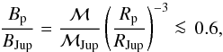 \begin{equation} \frac{B_{\rm p}}{B_{\rm Jup}} = \frac{\mathcal{M}}{\mathcal{M}_\mathrm{Jup}} \left(\frac{R_{\rm p}}{R_\mathrm{Jup}}\right)^{-3} \la \, 0.6, \end{equation}