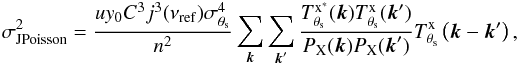\begin{eqnarray} \label{eq:poissonvariance_joint} \sigma_{\rm J Poisson}^2 = \frac{u y_{0} C^3 j^3(\nu_{\rm ref}) \sigma_{\theta_{\rm s}}^4}{n^2}\sum_{{\vec k}}\sum_{{\vec k}'}\frac{T^{\rm{x}^\ast}_{\theta_{\rm s}}({\vec k})T^{\rm{x}}_{\theta_{\rm s}}({\vec k}')}{P_{\rm X}({\vec k}) P_{\rm X}({\vec k}')} T^{\rm{x}}_{\theta_{\rm s}}\left( {\vec k}-{\vec k}'\right), \end{eqnarray}