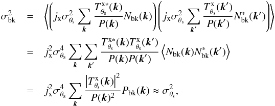 \appendix \setcounter{section}{1} \begin{eqnarray} \label{eq:ap:backgr_variance} \sigma_{\rm bk}^2 &= &\left\langle \left( j_{\rm x}\sigma_{\theta_{\rm s}}^2 \sum_{{\vec k}} \frac{ T^{\rm x \ast}_{\theta_{\rm s}}({\vec k}) }{P({\vec k})} N_{\rm bk}({\vec k})\right) \left( j_{\rm x}\sigma_{\theta_{\rm s}}^2 \sum_{{\vec k}'} \frac{ T^{\rm x}_{\theta_{\rm s}}({\vec k}') }{P({\vec k}')} N_{\rm bk}^\ast({\vec k'})\right) \right\rangle \nonumber \\ &= & j_{\rm x}^2 \sigma_{\theta_{\rm s}}^4 \sum_{{\vec k}} \sum_{{\vec k}'} \frac{ T^{\rm x \ast}_{\theta_{\rm s}}({\vec k}) T^{\rm x}_{\theta_{\rm s}}({\vec k}') }{P({\vec k}) P({\vec k}')} \left\langle N_{\rm bk}({\vec k}) N_{\rm bk}^\ast({\vec k'}) \right\rangle \nonumber \\ &= & j_{\rm x}^2 \sigma_{\theta_{\rm s}}^4 \sum_{{\vec k}} \frac{ \left| T^{\rm x}_{\theta_{\rm s}}({\vec k}) \right|^2 }{P({\vec k}) ^2} P_{\rm bk}({\vec k}) \approx \sigma_{\theta_{\rm s}}^2, \end{eqnarray}