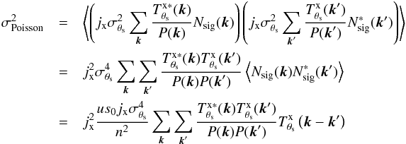 \appendix \setcounter{section}{1} \begin{eqnarray} \label{eq:ap:poissonvariance} \sigma_{\rm Poisson}^2 &= &\left\langle \left( j_{\rm x} \sigma_{\theta_{\rm s}}^2 \sum_{{\vec k}} \frac{ T^{\rm x \ast}_{\theta_{\rm s}}({\vec k}) }{P({\vec k})} N_{\rm sig}({\vec k})\right) \left( j_{\rm x} \sigma_{\theta_{\rm s}}^2 \sum_{{\vec k}'} \frac{ T^{\rm x}_{\theta_{\rm s}}({\vec k}') }{P({\vec k}')} N_{\rm sig}^\ast({\vec k'})\right) \right\rangle \nonumber \\ &= & j_{\rm x}^2 \sigma_{\theta_{\rm s}}^4 \sum_{{\vec k}} \sum_{{\vec k}'} \frac{T^{\rm x \ast}_{\theta_{\rm s}}({\vec k})T^{\rm x}_{\theta_{\rm s}}({\vec k}')}{P({\vec k}) P({\vec k}')} \left\langle N_{\rm sig}({\vec k}) N_{\rm sig}^\ast({\vec k'}) \right\rangle \nonumber \\ &= & j_{\rm x}^2 \frac{u s_{0} j_{\rm x} \sigma_{\theta_{\rm s}}^4}{n^2}\sum_{{\vec k}}\sum_{{\vec k}'}\frac{T^{\rm x \ast}_{\theta_{\rm s}}({\vec k})T^{\rm x}_{\theta_{\rm s}}({\vec k}')}{P({\vec k}) P({\vec k}')} T^{\rm x}_{\theta_{\rm s}}\left( {\vec k}-{\vec k}'\right) \end{eqnarray}