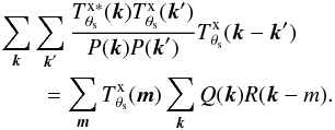 \appendix \setcounter{section}{1} \begin{eqnarray} && \sum_{{\vec k}}\sum_{{\vec k}'}\frac{T^{\rm x \ast}_{\theta_{\rm s}}({\vec k})T^{\rm x}_{\theta_{\rm s}}({\vec k}')}{P({\vec k}) P({\vec k}')} T^{\rm x}_{\theta_{\rm s}}( {\vec k}-{\vec k}') \nonumber\\ && \qquad=\sum_{{\vec m}} T^{\rm x}_{\theta_{\rm s}}( {\vec m}) \sum_{{\vec k}}Q({\vec k})R({\vec k-m}). \end{eqnarray}