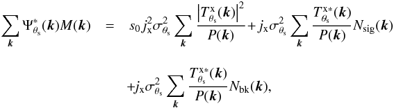 \begin{eqnarray} \label{eq:filteredmapFT} \sum_{{\vec k}}^{}\Psi_{\theta_{\rm s}}^\ast({\vec k}) {M}({\vec k})& = & s_{0} j_{\rm x}^2 \sigma_{\theta_{\rm s}}^2 \sum_{{\vec k}}^{} \frac{\left| T^{\rm{x}}_{\theta_{\rm s}}({\vec k}) \right|^2 }{P({\vec k})} \!+ \!j_{\rm x} \sigma_{\theta_{\rm s}}^2 \sum_{{\vec k}}^{} \frac{ T^{\rm{x}\ast}_{\theta_{\rm s}}({\vec k}) }{P({\vec k})} {N_{\rm sig}}({\vec k}) \nonumber\\[3.5mm] \qquad &&\!+\! j_{\rm x} \sigma_{\theta_{\rm s}}^2 \sum_{{\vec k}}^{} \frac{ T^{\rm{x}\ast}_{\theta_{\rm s}}({\vec k}) }{P({\vec k})} N_{\rm bk}({\vec k}), \end{eqnarray}
