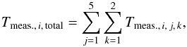 \begin{equation} T_{\mathrm{meas.,}\,i,\,\mathrm{total}}= \sum\limits_{j=1}^{5}\sum\limits_{k=1}^{2} T_{\mathrm{meas.,}\,i,\,j,\,k}, \end{equation}