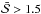 \hbox{$\bar{\mathcal{S}} > 1.5$}