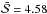\hbox{$\bar{\mathcal{S}} = 4.58$}
